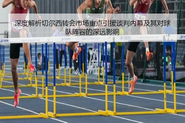 深度解析切尔西转会市场重点引援谈判内幕及其对球队阵容的深远影响